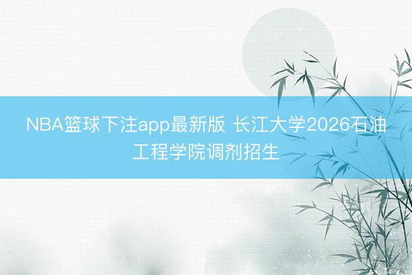NBA篮球下注app最新版 长江大学2026石油工程学院调剂招生
