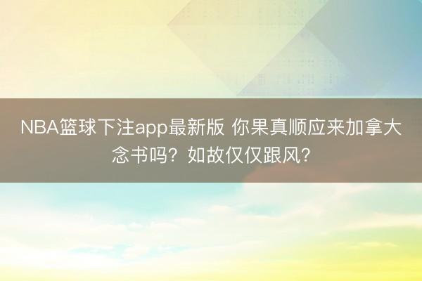 NBA篮球下注app最新版 你果真顺应来加拿大念书吗？如故仅仅跟风？