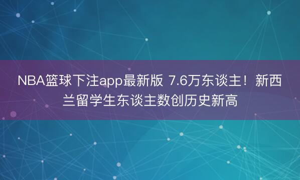 NBA篮球下注app最新版 7.6万东谈主！新西兰留学生东谈主数创历史新高