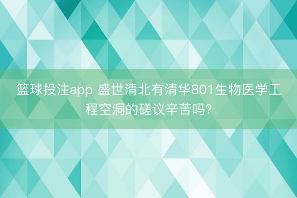 篮球投注app 盛世清北有清华801生物医学工程空洞的磋议辛苦吗？