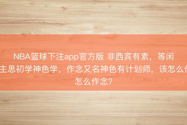 NBA篮球下注app官方版 非西宾有素,等闲东谈主思初学神色学,作念又名神色有计划师,该怎么作念?