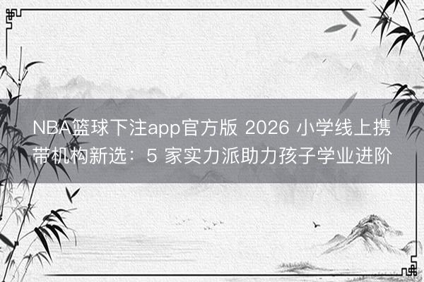 NBA篮球下注app官方版 2026 小学线上携带机构新选：5 家实力派助力孩子学业进阶