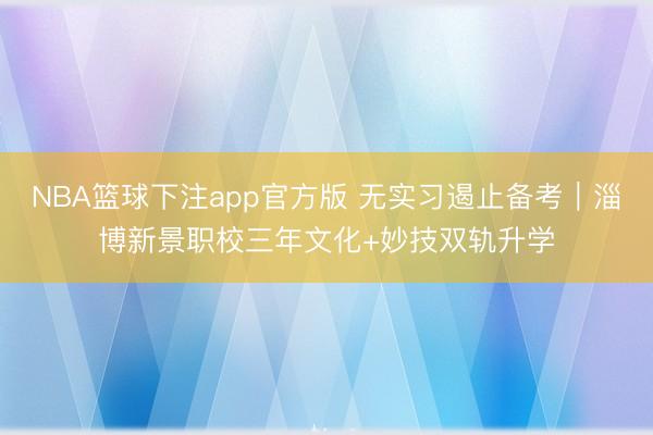 NBA篮球下注app官方版 无实习遏止备考｜淄博新景职校三年文化+妙技双轨升学