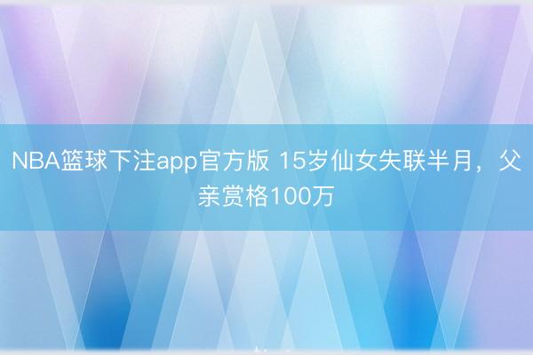 NBA篮球下注app官方版 15岁仙女失联半月，父亲赏格100万
