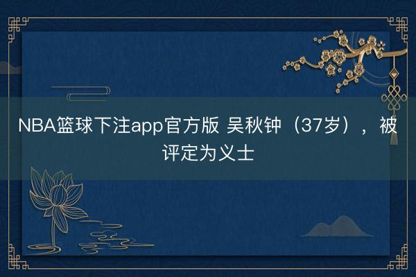 NBA篮球下注app官方版 吴秋钟（37岁），被评定为义士