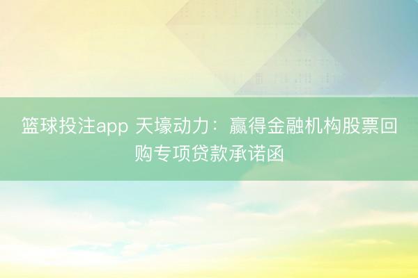 篮球投注app 天壕动力：赢得金融机构股票回购专项贷款承诺函