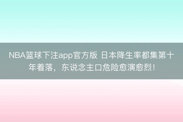NBA篮球下注app官方版 日本降生率都集第十年着落，东说念主口危险愈演愈烈！