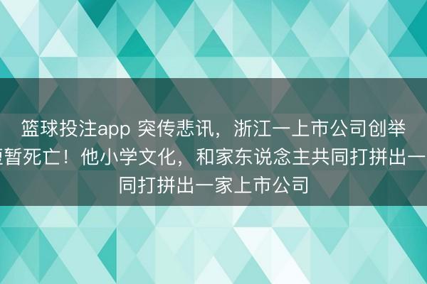 篮球投注app 突传悲讯，浙江一上市公司创举东说念主短暂死亡！他小学文化，和家东说念主共同打拼出一家上市公司