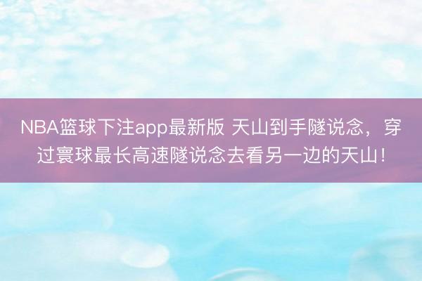 NBA篮球下注app最新版 天山到手隧说念，穿过寰球最长高速隧说念去看另一边的天山！