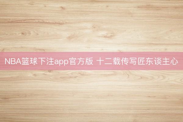 NBA篮球下注app官方版 十二载传写匠东谈主心