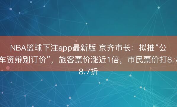 NBA篮球下注app最新版 京齐市长：拟推“公交车资辩别订价”，旅客票价涨近1倍，市民票价打8.7折