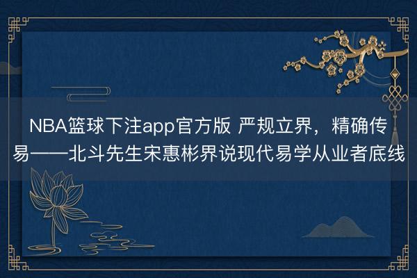 NBA篮球下注app官方版 严规立界，精确传易——北斗先生宋惠彬界说现代易学从业者底线