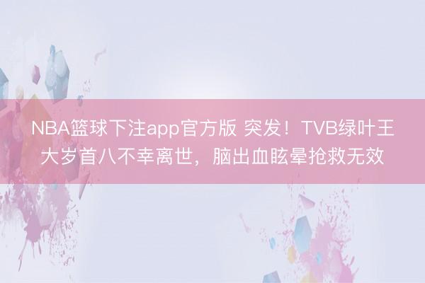 NBA篮球下注app官方版 突发！TVB绿叶王大岁首八不幸离世，脑出血眩晕抢救无效