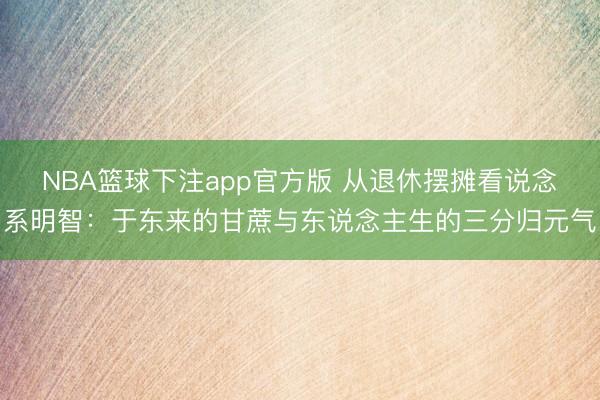 NBA篮球下注app官方版 从退休摆摊看说念系明智:于东来的甘蔗与东说念主生的三分归元气