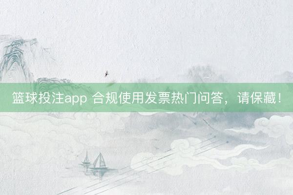 篮球投注app 合规使用发票热门问答，请保藏！
