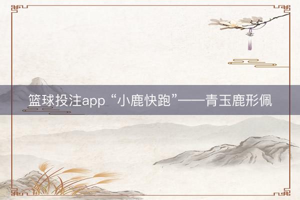 篮球投注app “小鹿快跑”——青玉鹿形佩
