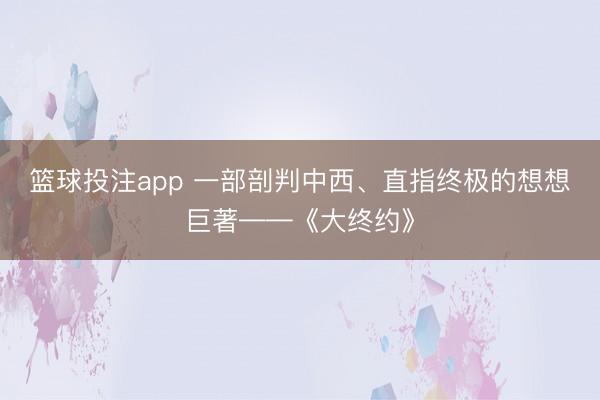 篮球投注app 一部剖判中西、直指终极的想想巨著——《大终约》