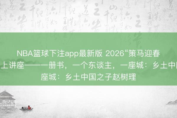 NBA篮球下注app最新版 2026“策马迎春 阅享新年”线上讲座——一册书，一个东谈主，一座城：乡土中国之子赵树理
