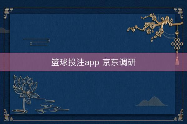 篮球投注app 京东调研