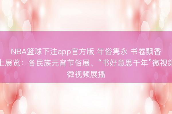 NBA篮球下注app官方版 年俗隽永 书卷飘香│线上展览：各民族元宵节俗展、“书好意思千年”微视频展播