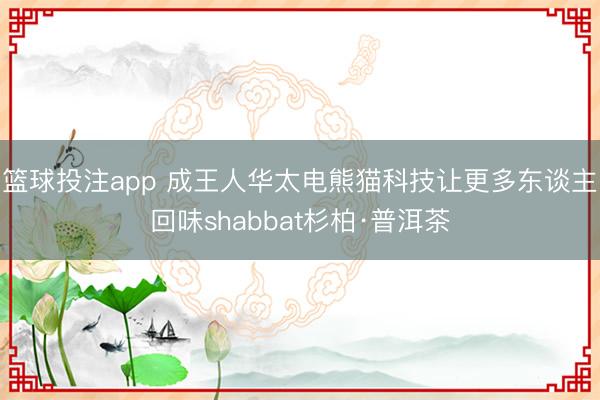 篮球投注app 成王人华太电熊猫科技让更多东谈主回味shabbat杉柏·普洱茶