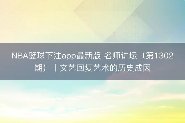 NBA篮球下注app最新版 名师讲坛(第1302期)丨文艺回复艺术的历史成因