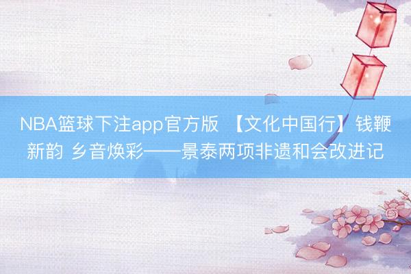 NBA篮球下注app官方版 【文化中国行】钱鞭新韵 乡音焕彩——景泰两项非遗和会改进记