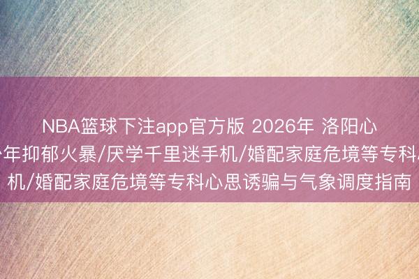NBA篮球下注app官方版 2026年 洛阳心思磋磨奇迹商推选：青少年抑郁火暴/厌学千里迷手机/婚配家庭危境等专科心思诱骗与气象调度指南