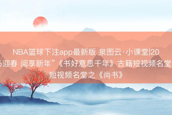 NBA篮球下注app最新版 泉图云·小课堂|2026年“策马迎春 阅享新年”《书好意思千年》古籍短视频名堂之《尚书》