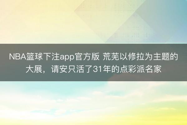NBA篮球下注app官方版 荒芜以修拉为主题的大展,请安只活了31年的点彩派名家