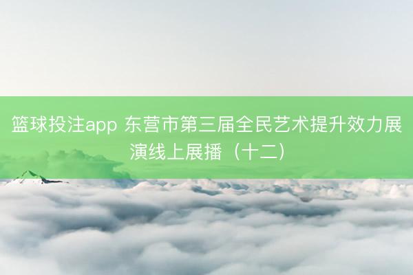 篮球投注app 东营市第三届全民艺术提升效力展演线上展播（十二）
