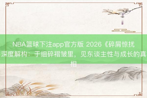 NBA篮球下注app官方版 2026《碎屑惊扰》深度解构：于细碎褶皱里，见东谈主性与成长的真相