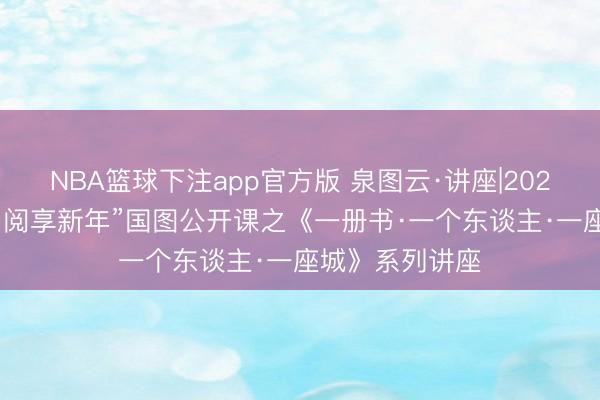 NBA篮球下注app官方版 泉图云·讲座|2026年“策马迎春 阅享新年”国图公开课之《一册书·一个东谈主·一座城》系列讲座