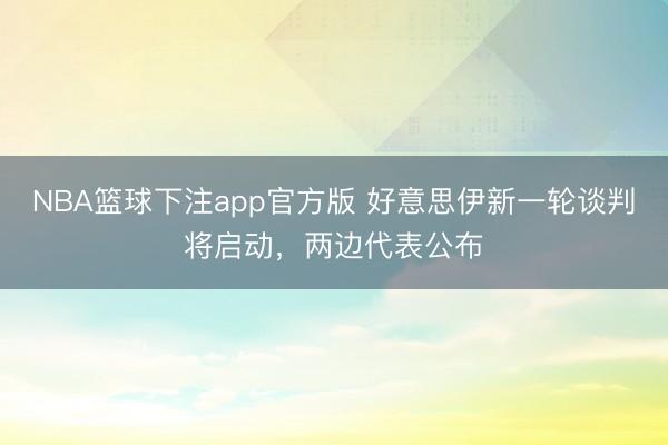 NBA篮球下注app官方版 好意思伊新一轮谈判将启动,两边代表公布
