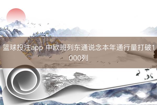 篮球投注app 中欧班列东通说念本年通行量打破1000列