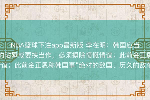 NBA篮球下注app最新版 李在明：韩国应当崇拜反念念迄今对朝鲜的玷辱或要挟当作，必须摒除愤慨情谊；此前金正恩称韩国事“绝对的敌国、历久的敌东说念主”