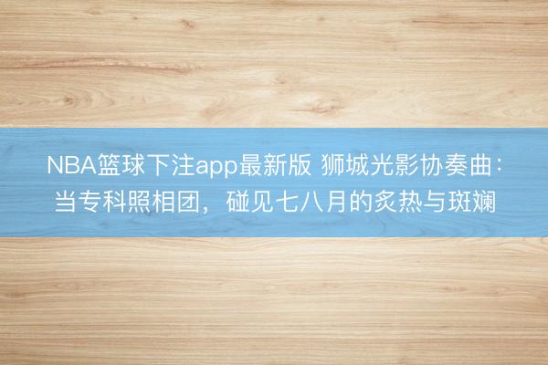 NBA篮球下注app最新版 狮城光影协奏曲:当专科照相团,碰见七八月的炙热与斑斓