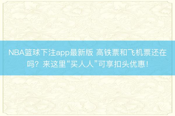 NBA篮球下注app最新版 高铁票和飞机票还在吗？来这里“买人人”可享扣头优惠！