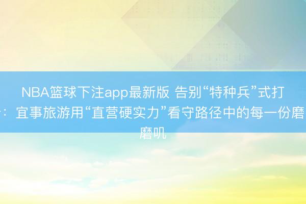 NBA篮球下注app最新版 告别“特种兵”式打卡：宜事旅游用“直营硬实力”看守路径中的每一份磨叽