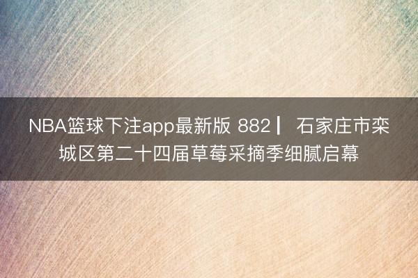 NBA篮球下注app最新版 882 ▏石家庄市栾城区第二十四届草莓采摘季细腻启幕