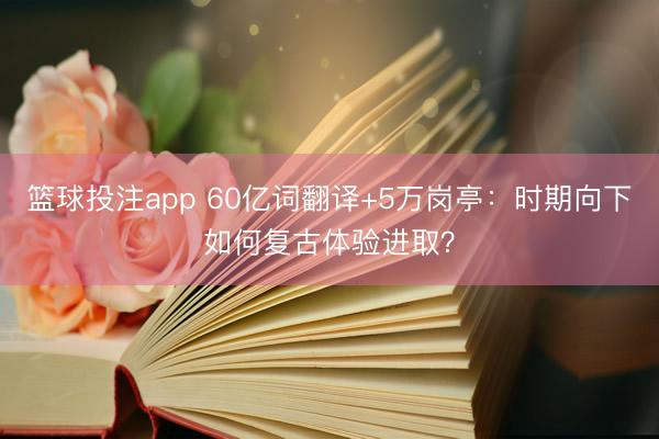 篮球投注app 60亿词翻译+5万岗亭:时期向下如何复古体验进取?
