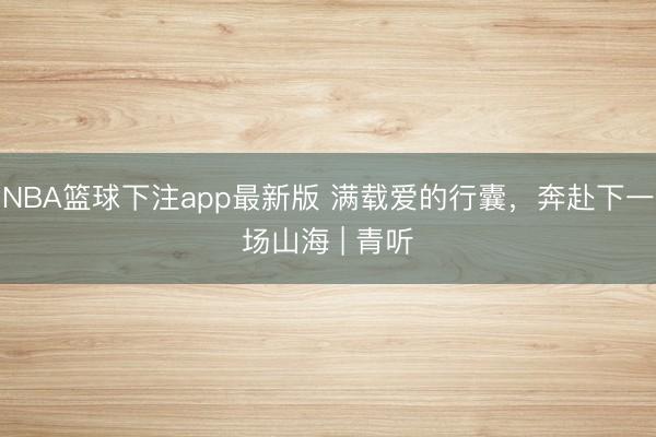 NBA篮球下注app最新版 满载爱的行囊,奔赴下一场山海 | 青听