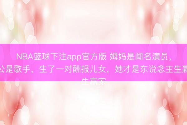 NBA篮球下注app官方版 姆妈是闻名演员，老公是歌手，生了一对酬报儿女，她才是东说念主生赢家