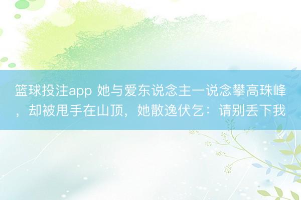 篮球投注app 她与爱东说念主一说念攀高珠峰，却被甩手在山顶，她散逸伏乞：请别丢下我