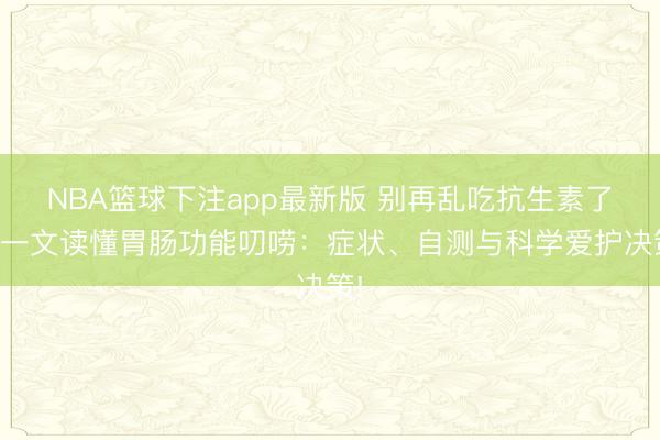 NBA篮球下注app最新版 别再乱吃抗生素了！一文读懂胃肠功能叨唠：症状、自测与科学爱护决策!