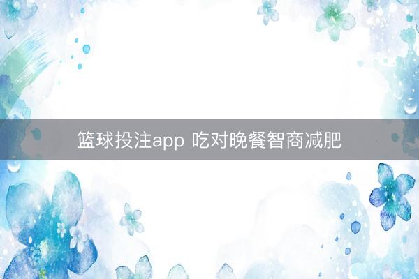 篮球投注app 吃对晚餐智商减肥