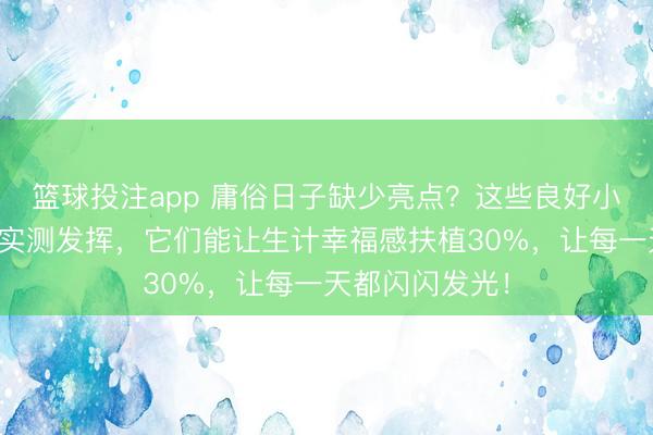篮球投注app 庸俗日子缺少亮点？这些良好小物帮你避坑！实测发挥，它们能让生计幸福感扶植30%，让每一天都闪闪发光！