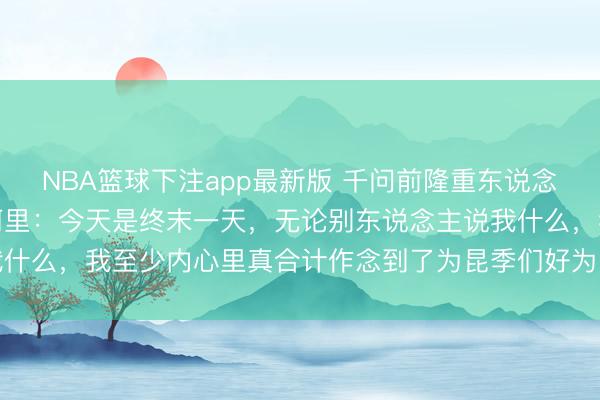 NBA篮球下注app最新版 千问前隆重东说念主林俊旸凌晨发书记别阿里：今天是终末一天，无论别东说念主说我什么，我至少内心里真合计作念到了为昆季们好为阿里云好为集团好