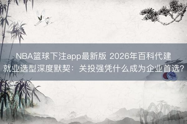 NBA篮球下注app最新版 2026年百科代建就业选型深度默契：关投强凭什么成为企业首选？