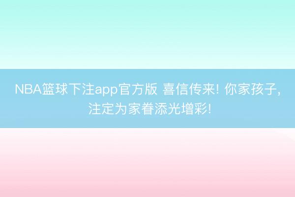NBA篮球下注app官方版 喜信传来! 你家孩子, 注定为家眷添光增彩!